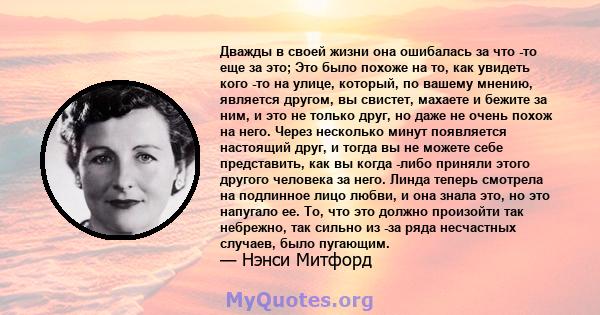 Дважды в своей жизни она ошибалась за что -то еще за это; Это было похоже на то, как увидеть кого -то на улице, который, по вашему мнению, является другом, вы свистет, махаете и бежите за ним, и это не только друг, но