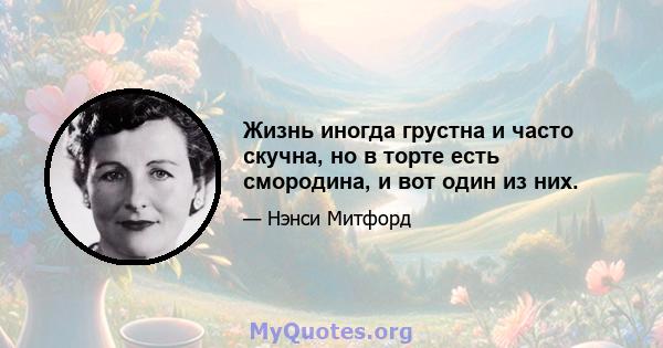 Жизнь иногда грустна и часто скучна, но в торте есть смородина, и вот один из них.