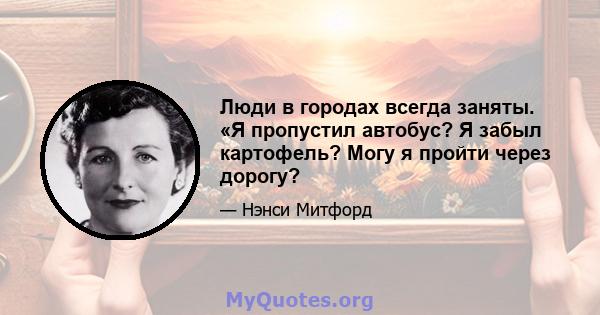 Люди в городах всегда заняты. «Я пропустил автобус? Я забыл картофель? Могу я пройти через дорогу?