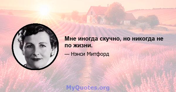 Мне иногда скучно, но никогда не по жизни.