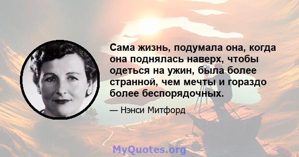 Сама жизнь, подумала она, когда она поднялась наверх, чтобы одеться на ужин, была более странной, чем мечты и гораздо более беспорядочных.