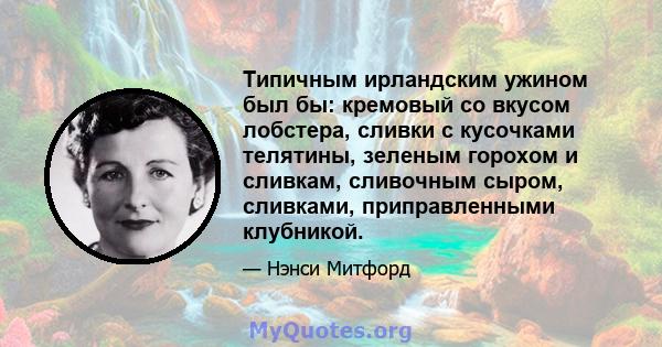 Типичным ирландским ужином был бы: кремовый со вкусом лобстера, сливки с кусочками телятины, зеленым горохом и сливкам, сливочным сыром, сливками, приправленными клубникой.