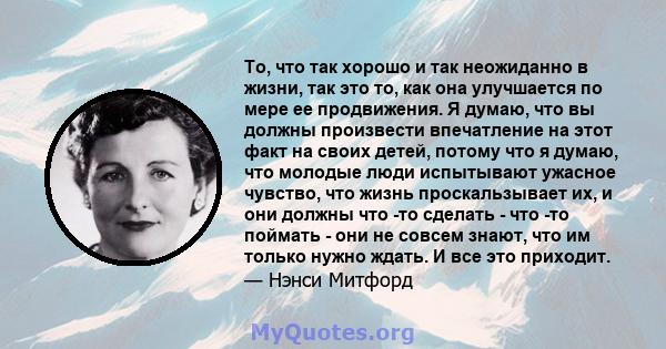 То, что так хорошо и так неожиданно в жизни, так это то, как она улучшается по мере ее продвижения. Я думаю, что вы должны произвести впечатление на этот факт на своих детей, потому что я думаю, что молодые люди