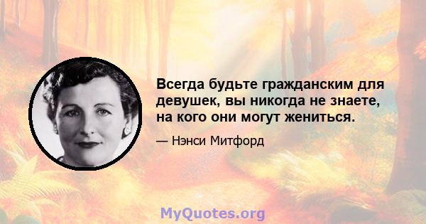 Всегда будьте гражданским для девушек, вы никогда не знаете, на кого они могут жениться.