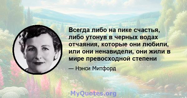 Всегда либо на пике счастья, либо утонув в черных водах отчаяния, которые они любили, или они ненавидели, они жили в мире превосходной степени