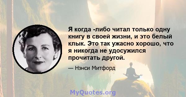 Я когда -либо читал только одну книгу в своей жизни, и это белый клык. Это так ужасно хорошо, что я никогда не удосужился прочитать другой.