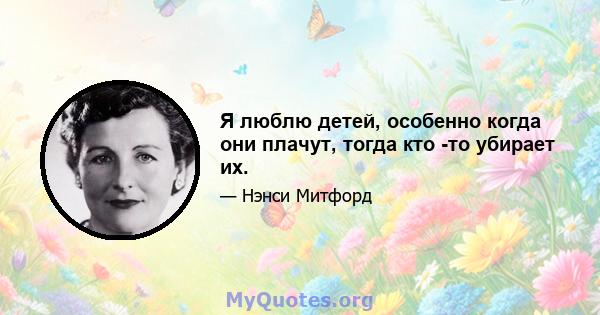 Я люблю детей, особенно когда они плачут, тогда кто -то убирает их.