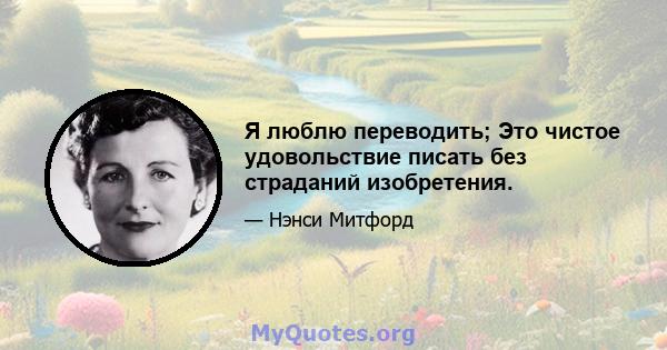 Я люблю переводить; Это чистое удовольствие писать без страданий изобретения.