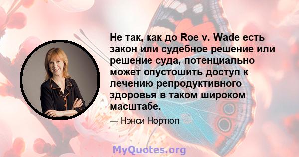 Не так, как до Roe v. Wade есть закон или судебное решение или решение суда, потенциально может опустошить доступ к лечению репродуктивного здоровья в таком широком масштабе.