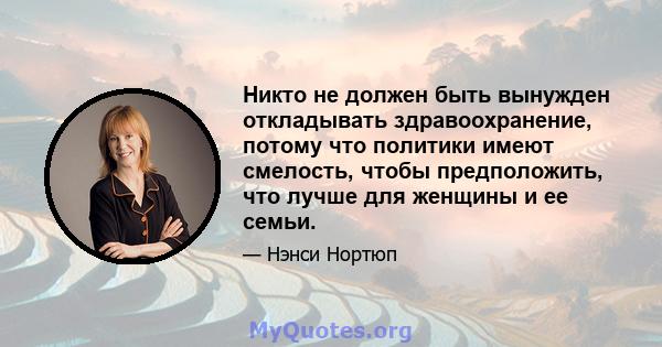 Никто не должен быть вынужден откладывать здравоохранение, потому что политики имеют смелость, чтобы предположить, что лучше для женщины и ее семьи.