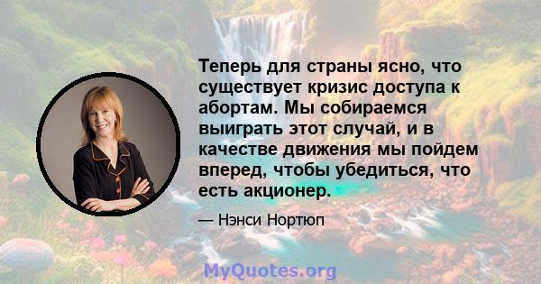 Теперь для страны ясно, что существует кризис доступа к абортам. Мы собираемся выиграть этот случай, и в качестве движения мы пойдем вперед, чтобы убедиться, что есть акционер.