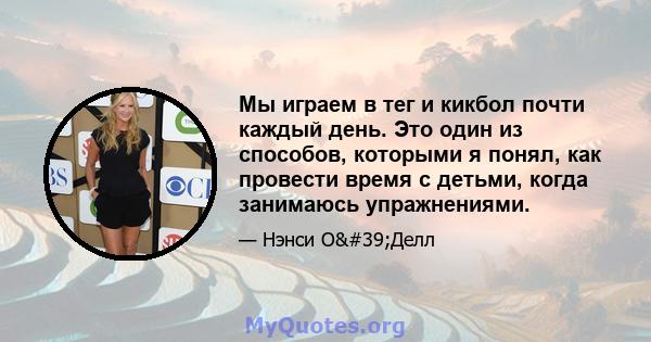 Мы играем в тег и кикбол почти каждый день. Это один из способов, которыми я понял, как провести время с детьми, когда занимаюсь упражнениями.