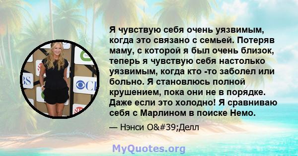 Я чувствую себя очень уязвимым, когда это связано с семьей. Потеряв маму, с которой я был очень близок, теперь я чувствую себя настолько уязвимым, когда кто -то заболел или больно. Я становлюсь полной крушением, пока