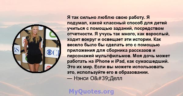 Я так сильно люблю свою работу. Я подумал, какой классный способ для детей учиться с помощью заданий, посредством отчетности. Я учусь так много, как взрослый, ходит вокруг и освещает эти истории. Как весело было бы