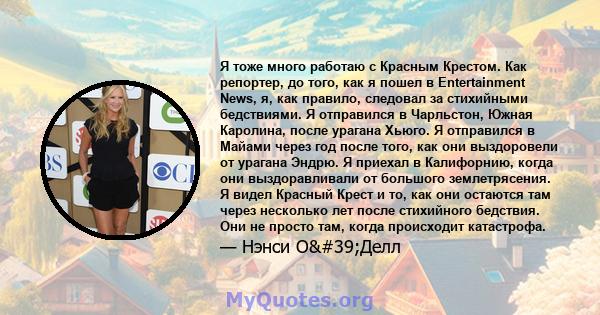 Я тоже много работаю с Красным Крестом. Как репортер, до того, как я пошел в Entertainment News, я, как правило, следовал за стихийными бедствиями. Я отправился в Чарльстон, Южная Каролина, после урагана Хьюго. Я