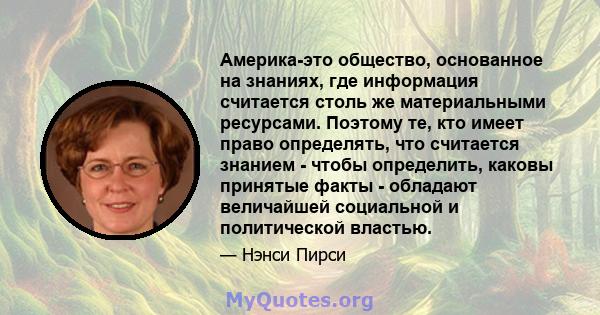 Америка-это общество, основанное на знаниях, где информация считается столь же материальными ресурсами. Поэтому те, кто имеет право определять, что считается знанием - чтобы определить, каковы принятые факты - обладают