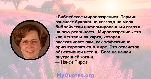 «Библейское мировоззрение». Термин означает буквально «взгляд на мир», библейчески информированный взгляд на всю реальность. Мировоззрение - это как ментальная карта, которая рассказывает вам, как эффективно