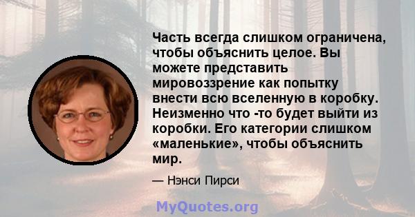 Часть всегда слишком ограничена, чтобы объяснить целое. Вы можете представить мировоззрение как попытку внести всю вселенную в коробку. Неизменно что -то будет выйти из коробки. Его категории слишком «маленькие», чтобы