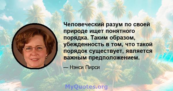 Человеческий разум по своей природе ищет понятного порядка. Таким образом, убежденность в том, что такой порядок существует, является важным предположением.