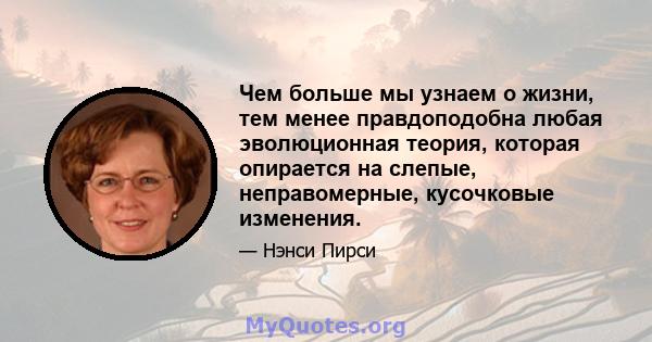 Чем больше мы узнаем о жизни, тем менее правдоподобна любая эволюционная теория, которая опирается на слепые, неправомерные, кусочковые изменения.