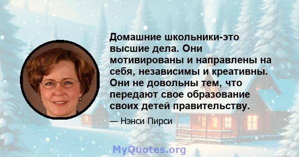 Домашние школьники-это высшие дела. Они мотивированы и направлены на себя, независимы и креативны. Они не довольны тем, что передают свое образование своих детей правительству.