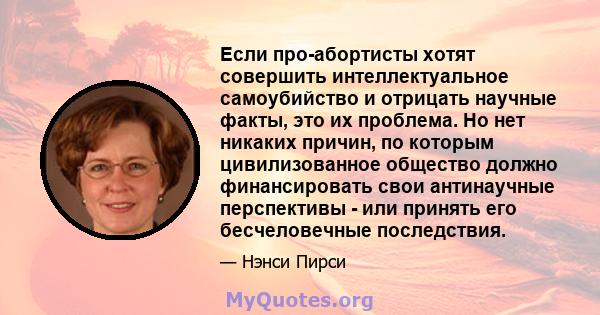 Если про-абортисты хотят совершить интеллектуальное самоубийство и отрицать научные факты, это их проблема. Но нет никаких причин, по которым цивилизованное общество должно финансировать свои антинаучные перспективы -