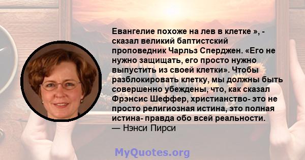 Евангелие похоже на лев в клетке », - сказал великий баптистский проповедник Чарльз Сперджен. «Его не нужно защищать, его просто нужно выпустить из своей клетки». Чтобы разблокировать клетку, мы должны быть совершенно