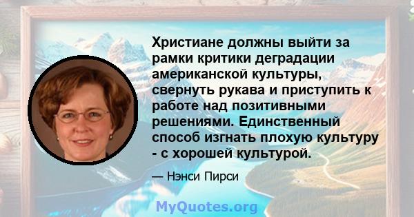 Христиане должны выйти за рамки критики деградации американской культуры, свернуть рукава и приступить к работе над позитивными решениями. Единственный способ изгнать плохую культуру - с хорошей культурой.