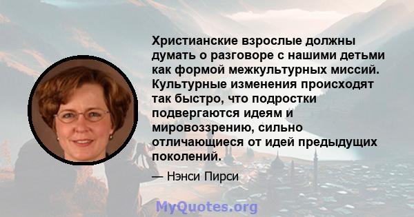 Христианские взрослые должны думать о разговоре с нашими детьми как формой межкультурных миссий. Культурные изменения происходят так быстро, что подростки подвергаются идеям и мировоззрению, сильно отличающиеся от идей