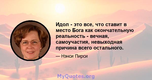 Идол - это все, что ставит в место Бога как окончательную реальность - вечная, самоучастия, невыходная причина всего остального.