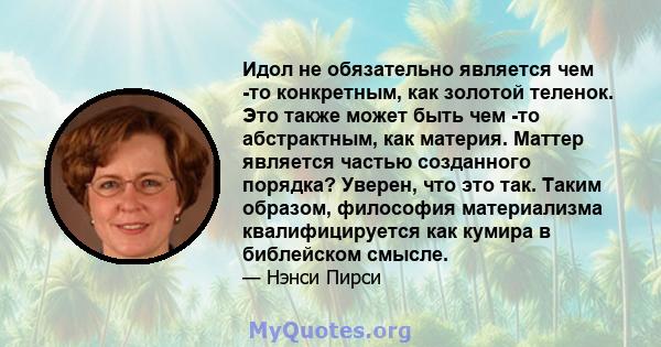 Идол не обязательно является чем -то конкретным, как золотой теленок. Это также может быть чем -то абстрактным, как материя. Маттер является частью созданного порядка? Уверен, что это так. Таким образом, философия