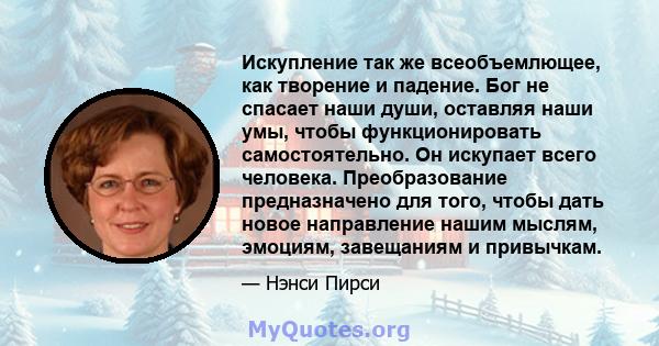 Искупление так же всеобъемлющее, как творение и падение. Бог не спасает наши души, оставляя наши умы, чтобы функционировать самостоятельно. Он искупает всего человека. Преобразование предназначено для того, чтобы дать