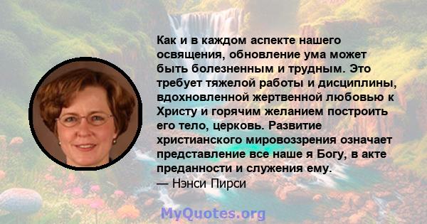 Как и в каждом аспекте нашего освящения, обновление ума может быть болезненным и трудным. Это требует тяжелой работы и дисциплины, вдохновленной жертвенной любовью к Христу и горячим желанием построить его тело,