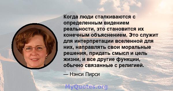 Когда люди сталкиваются с определенным видением реальности, это становится их конечным объяснением. Это служит для интерпретации вселенной для них, направлять свои моральные решения, придать смысл и цель жизни, и все