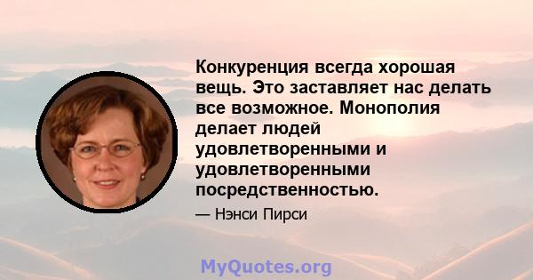 Конкуренция всегда хорошая вещь. Это заставляет нас делать все возможное. Монополия делает людей удовлетворенными и удовлетворенными посредственностью.