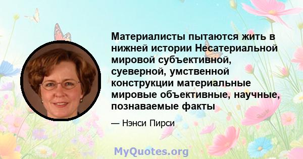 Материалисты пытаются жить в нижней истории Несатериальной мировой субъективной, суеверной, умственной конструкции материальные мировые объективные, научные, познаваемые факты