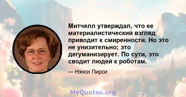 Митчелл утверждал, что ее материалистический взгляд приводит к смиренности. Но это не унизительно; это дегуманизирует. По сути, это сводит людей к роботам.