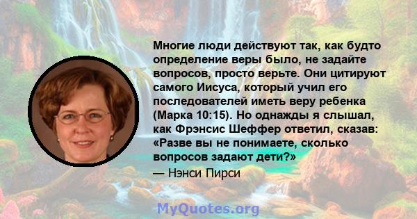 Многие люди действуют так, как будто определение веры было, не задайте вопросов, просто верьте. Они цитируют самого Иисуса, который учил его последователей иметь веру ребенка (Марка 10:15). Но однажды я слышал, как