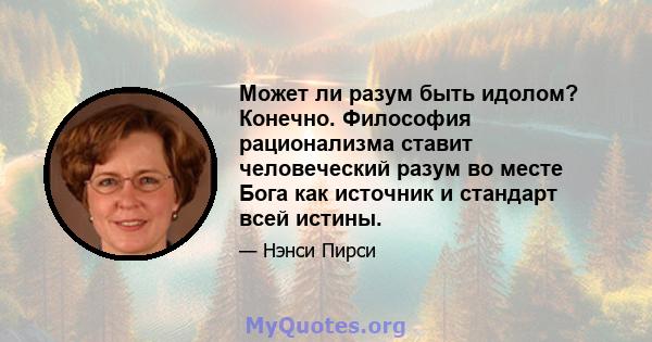 Может ли разум быть идолом? Конечно. Философия рационализма ставит человеческий разум во месте Бога как источник и стандарт всей истины.