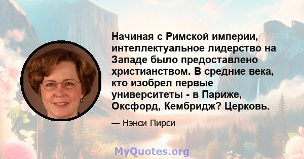 Начиная с Римской империи, интеллектуальное лидерство на Западе было предоставлено христианством. В средние века, кто изобрел первые университеты - в Париже, Оксфорд, Кембридж? Церковь.