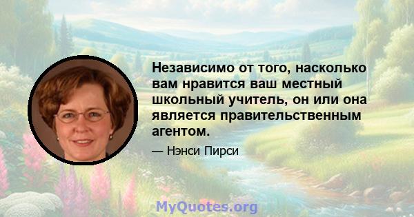 Независимо от того, насколько вам нравится ваш местный школьный учитель, он или она является правительственным агентом.