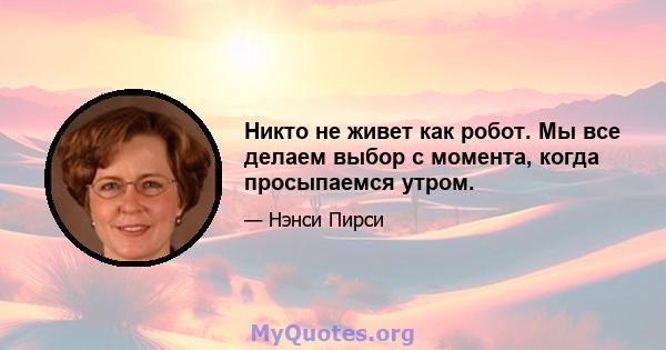 Никто не живет как робот. Мы все делаем выбор с момента, когда просыпаемся утром.