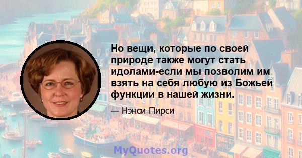 Но вещи, которые по своей природе также могут стать идолами-если мы позволим им взять на себя любую из Божьей функции в нашей жизни.