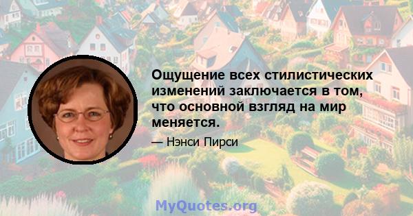 Ощущение всех стилистических изменений заключается в том, что основной взгляд на мир меняется.