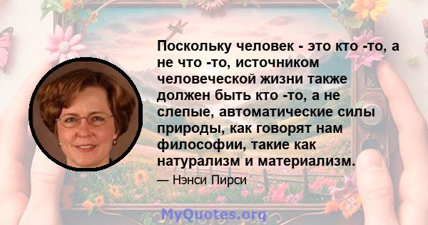 Поскольку человек - это кто -то, а не что -то, источником человеческой жизни также должен быть кто -то, а не слепые, автоматические силы природы, как говорят нам философии, такие как натурализм и материализм.