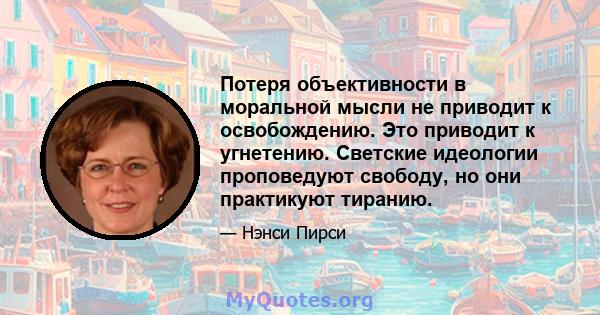 Потеря объективности в моральной мысли не приводит к освобождению. Это приводит к угнетению. Светские идеологии проповедуют свободу, но они практикуют тиранию.