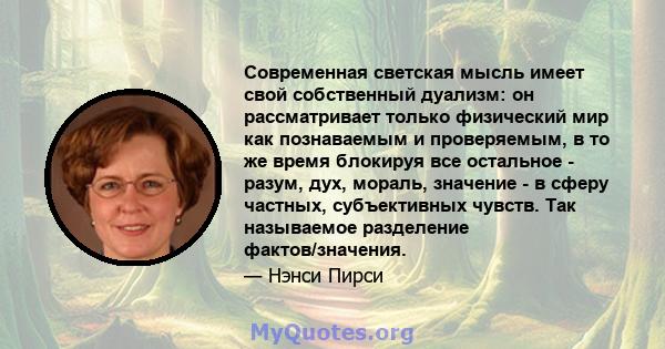 Современная светская мысль имеет свой собственный дуализм: он рассматривает только физический мир как познаваемым и проверяемым, в то же время блокируя все остальное - разум, дух, мораль, значение - в сферу частных,