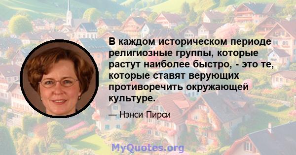 В каждом историческом периоде религиозные группы, которые растут наиболее быстро, - это те, которые ставят верующих противоречить окружающей культуре.