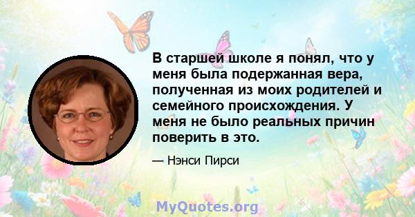 В старшей школе я понял, что у меня была подержанная вера, полученная из моих родителей и семейного происхождения. У меня не было реальных причин поверить в это.