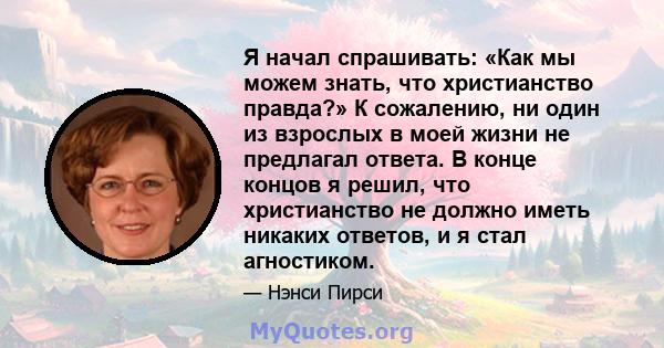 Я начал спрашивать: «Как мы можем знать, что христианство правда?» К сожалению, ни один из взрослых в моей жизни не предлагал ответа. В конце концов я решил, что христианство не должно иметь никаких ответов, и я стал